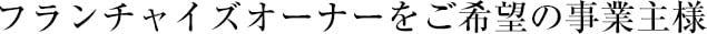 フランチャイズオーナーをご希望の事業主様