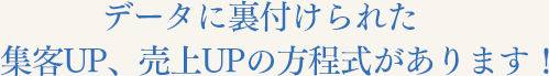 データに裏付けられた集客UP、売上UPの方程式があります！